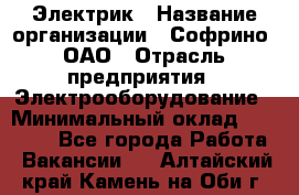 Электрик › Название организации ­ Софрино, ОАО › Отрасль предприятия ­ Электрооборудование › Минимальный оклад ­ 30 000 - Все города Работа » Вакансии   . Алтайский край,Камень-на-Оби г.